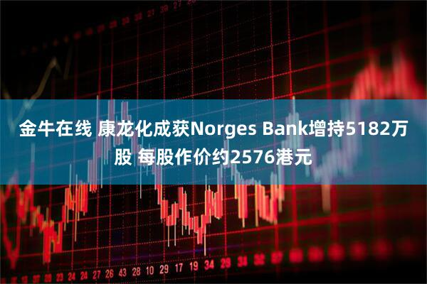 金牛在线 康龙化成获Norges Bank增持5182万股 每股作价约2576港元