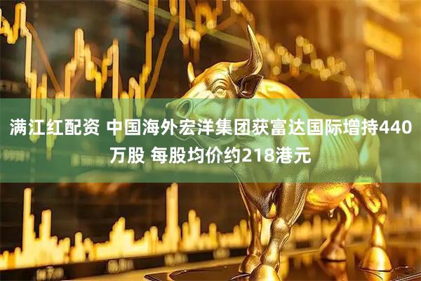 满江红配资 中国海外宏洋集团获富达国际增持440万股 每股均价约218港元