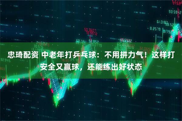 忠琦配资 中老年打乒乓球：不用拼力气！这样打安全又赢球，还能练出好状态