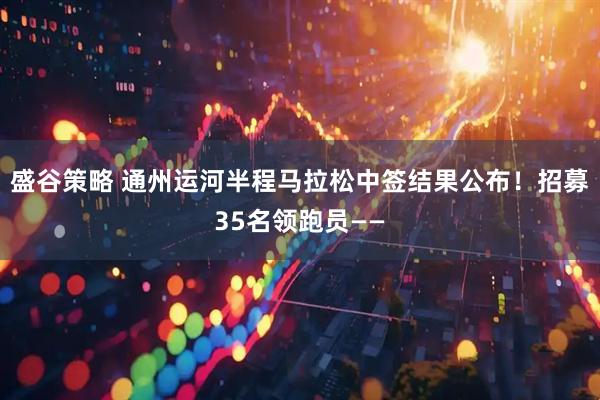 盛谷策略 通州运河半程马拉松中签结果公布！招募35名领跑员——