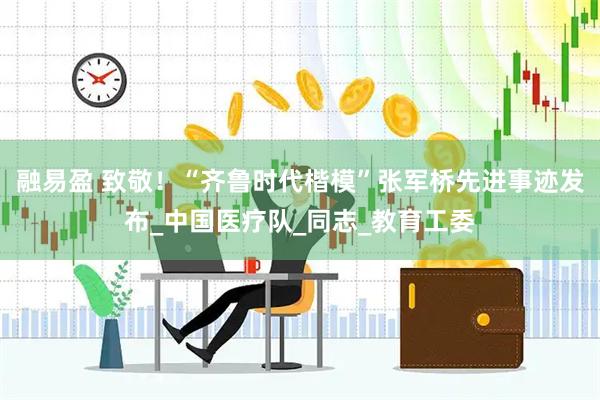 融易盈 致敬！“齐鲁时代楷模”张军桥先进事迹发布_中国医疗队_同志_教育工委