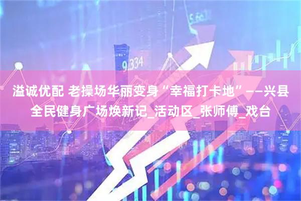 溢诚优配 老操场华丽变身“幸福打卡地”——兴县全民健身广场焕新记_活动区_张师傅_戏台