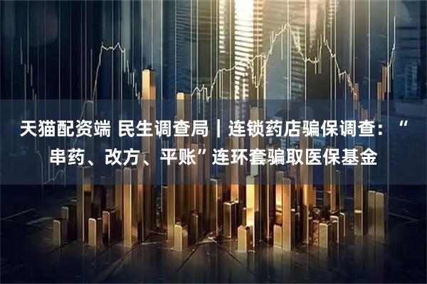 天猫配资端 民生调查局｜连锁药店骗保调查：“串药、改方、平账”连环套骗取医保基金