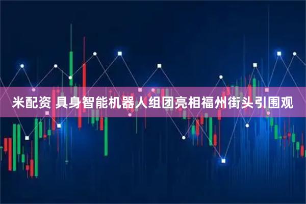 米配资 具身智能机器人组团亮相福州街头引围观