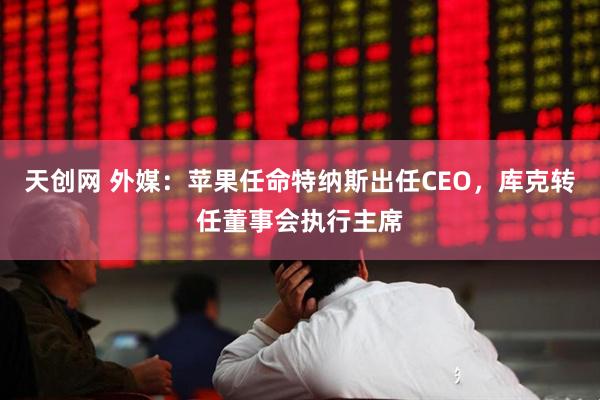 天创网 外媒：苹果任命特纳斯出任CEO，库克转任董事会执行主席