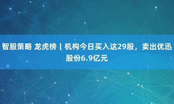 智股策略 龙虎榜丨机构今日买入这29股，卖出优迅股份6.9亿元
